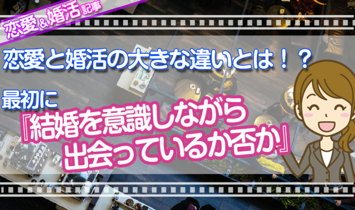 恋愛と婚活の大きな違いとは・・・『最初の段階で結婚を意識した状況で出会っているか否か』