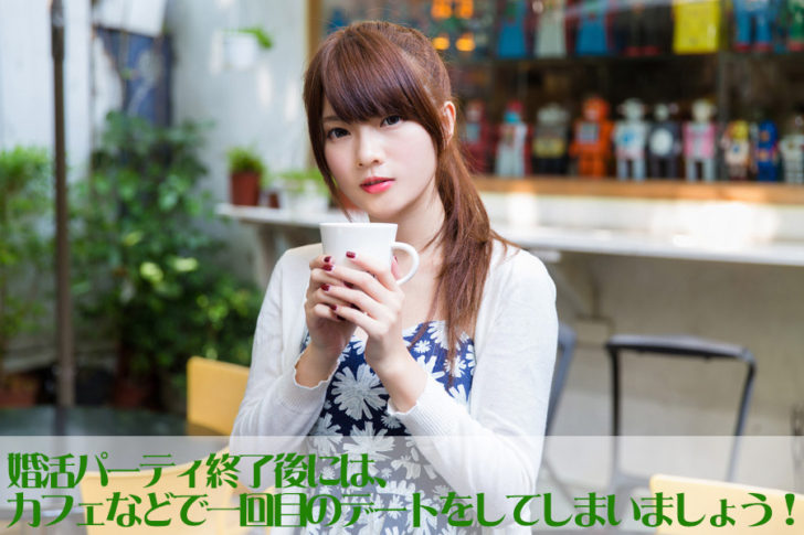 婚活パーティ終了後は、カフェ等に誘い一回目のデートをその日にしてしまいましょう！「脈アリ」の相手かどうかの判断もその場でしてしまうことです。
