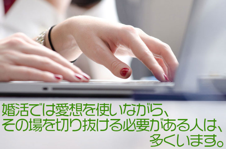婚活では一時的な愛想を作ることは当たり前のことでもあります。特に人気のある人であれば、一時的な愛想を使いながら婚活をしないことには、アプローチを裁けないことも多くあります。